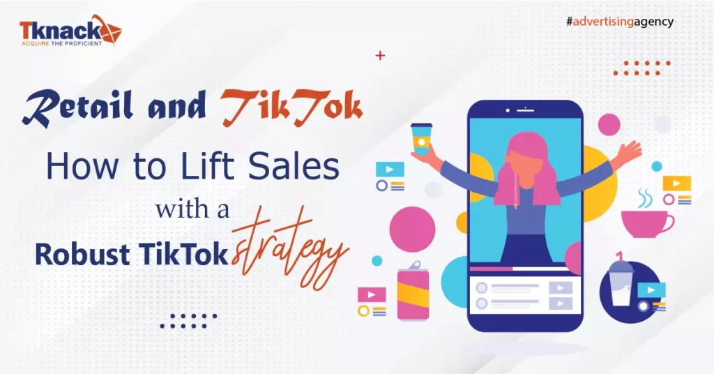 Retail and TikTok How to lift sales with a robust TikTok strategy